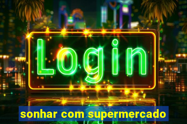 sonhar com supermercado